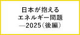 2025—日本が抱えているエネルギー問題（後編）