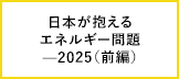 2025—日本が抱えているエネルギー問題（前編）