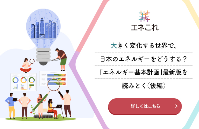 【エネこれ】大きく変化する世界で、日本のエネルギーをどうする？「エネルギー基本計画」最新版を読みとく（後編）