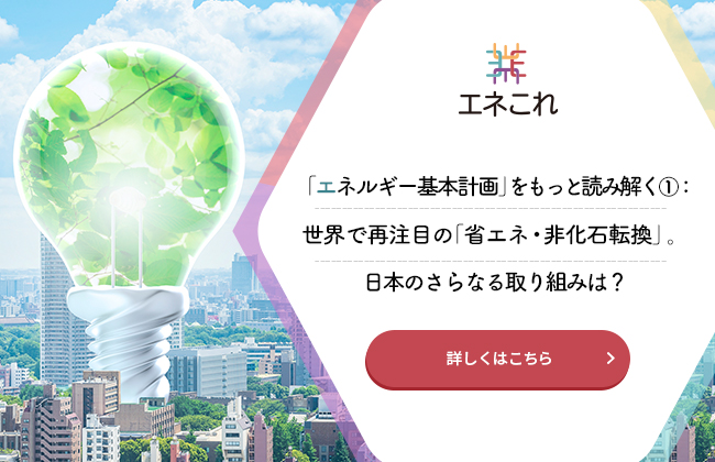 「エネルギー基本計画」をもっと読み解く①：世界で再注目の「省エネ・非化石転換」。日本のさらなる取り組みは？