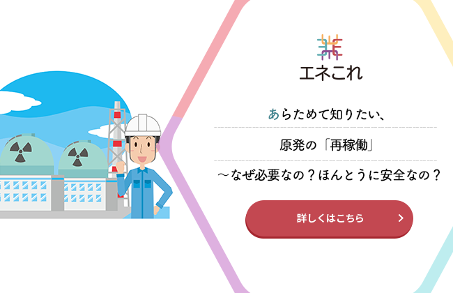 【エネこれ】あらためて知りたい、原発の「再稼働」～なぜ必要なの？ほんとうに安全なの？