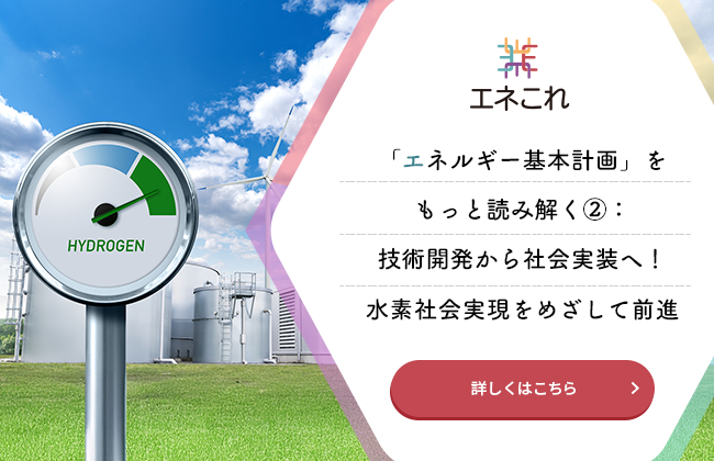 【エネこれ】「エネルギー基本計画」をもっと読み解く②：技術開発から社会実装へ！水素社会実現をめざして前進