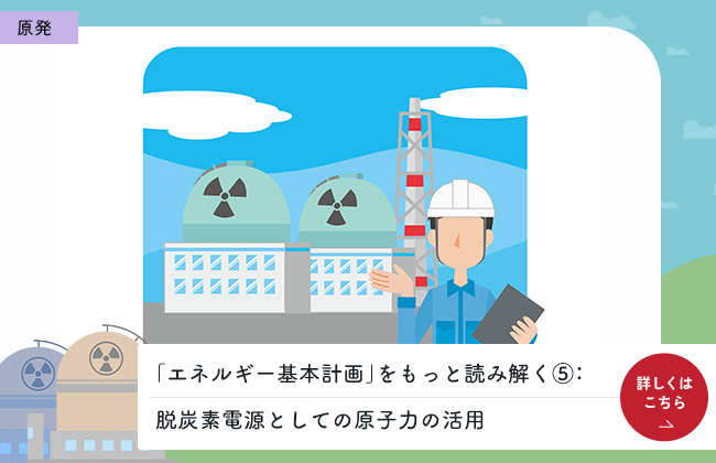 「エネルギー基本計画」をもっと読み解く⑤：脱炭素電源としての原子力の活用