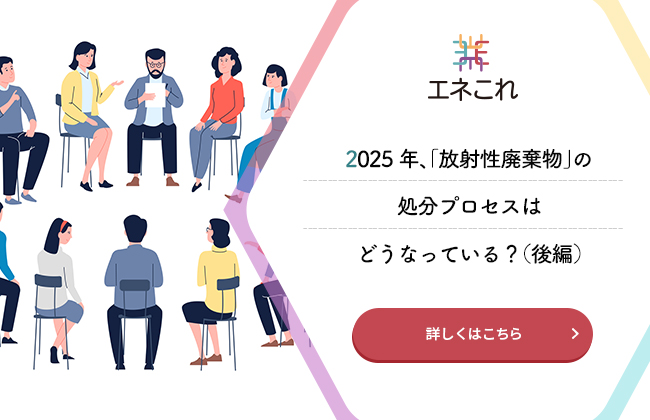 2025年、「放射性廃棄物」の処分プロセスはどうなっている？（後編）