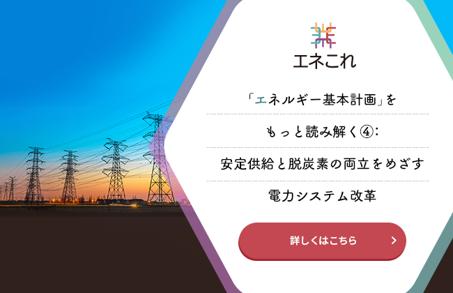 「エネルギー基本計画」をもっと読み解く④：安定供給と脱炭素の両立をめざす電力システム改革