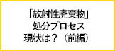 【エネこれ】2025年、「放射性廃棄物」の処分プロセスはどうなっている？（前編）