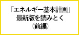 大きく変化する世界で、日本のエネルギーをどうする？「エネルギー基本計画」最新版を読みとく（前編）