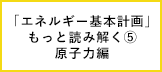 「エネルギー基本計画」をもっと読み解く⑤：脱炭素電源としての原子力の活用
