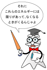 それにこれらのエネルギーには限りがあって、なくなるときがくるんじゃよ