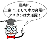 農業に、工業に、そして水力発電にアメタンは大活躍！
