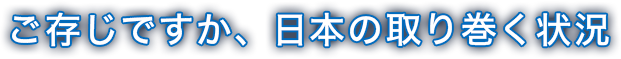 ご存じですか、日本の取り巻く状況