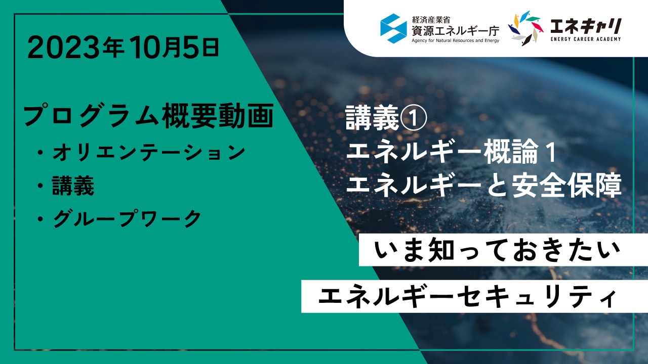 2023年10月5日 講義① エネルギー概論1 エネルギーと安全保障 いま知っておきたいエネルギーセキュリティ プログラム概要動画 ・オリエンテーション ・講義 ・グループワーク
