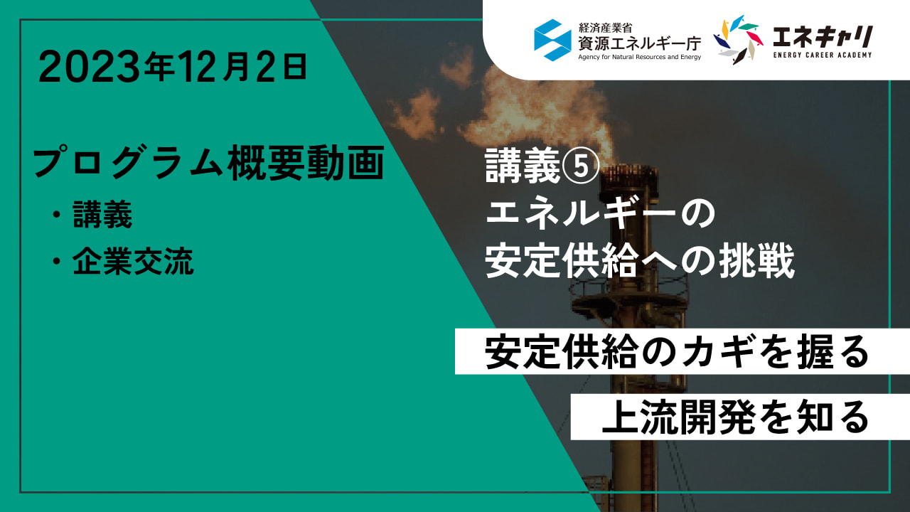 2023年12月2日 講義⑤ エネルギーの安定供給への挑戦 安定供給のカギを握る上流開発を知る プログラム概要動画 ・講義 ・企業交流