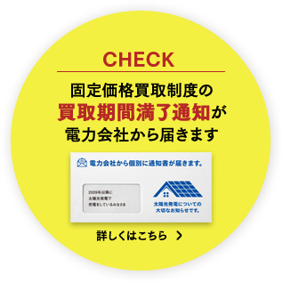 固定価格買取制度の買取期間満了通知が電力会社から届きます 詳しくはこちら