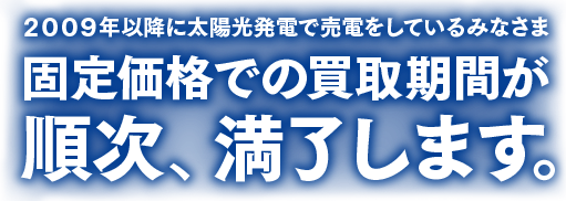 2009年以降に太陽光発電で売電をしているみなさま 固定価格での買取期間が、2019年11月以降順次、満了します。