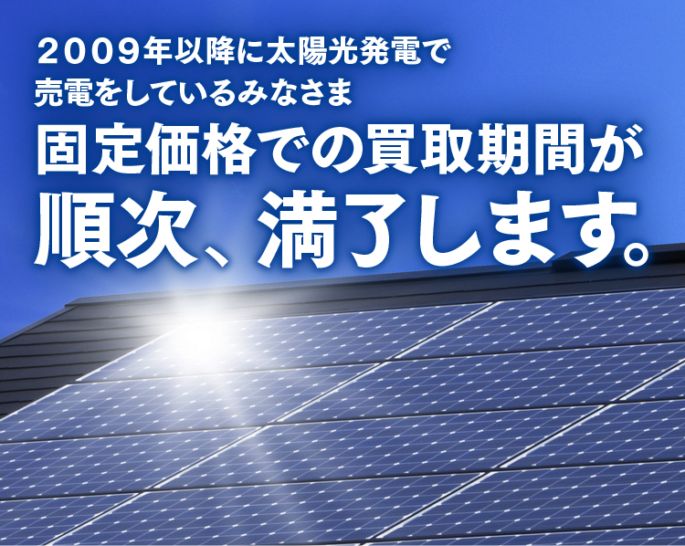 2009年以降に太陽光発電で売電をしているみなさま 固定価格での買取期間が、2019年11月以降順次、満了します。